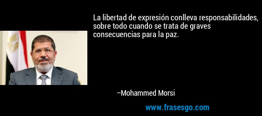 La libertad de expresión conlleva responsabilidades, sobre todo cuando se trata de graves consecuencias para la paz. – Mohammed Morsi