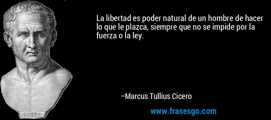 La libertad es poder natural de un hombre de hacer lo que le plazca, siempre que no se impide por la fuerza o la ley. – Marcus Tullius Cicero
