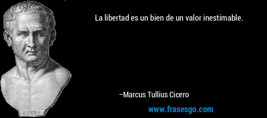 La libertad es un bien de un valor inestimable. – Marcus Tullius Cicero
