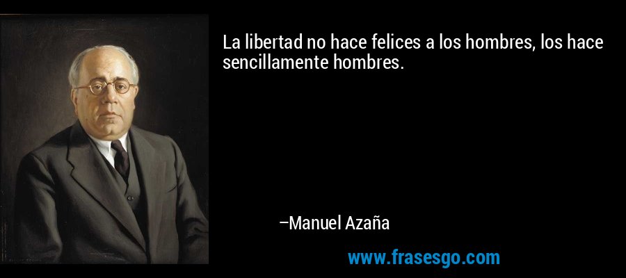 La libertad no hace felices a los hombres, los hace sencillamente hombres. – Manuel Azaña