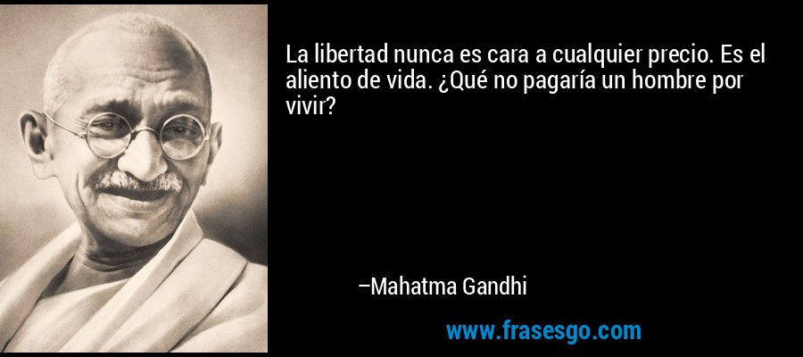 La libertad nunca es cara a cualquier precio. Es el aliento de vida. ¿Qué no pagaría un hombre por vivir? – Mahatma Gandhi
