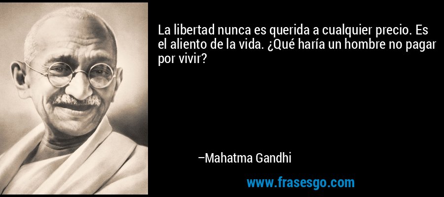 La libertad nunca es querida a cualquier precio. Es el aliento de la vida. ¿Qué haría un hombre no pagar por vivir? – Mahatma Gandhi