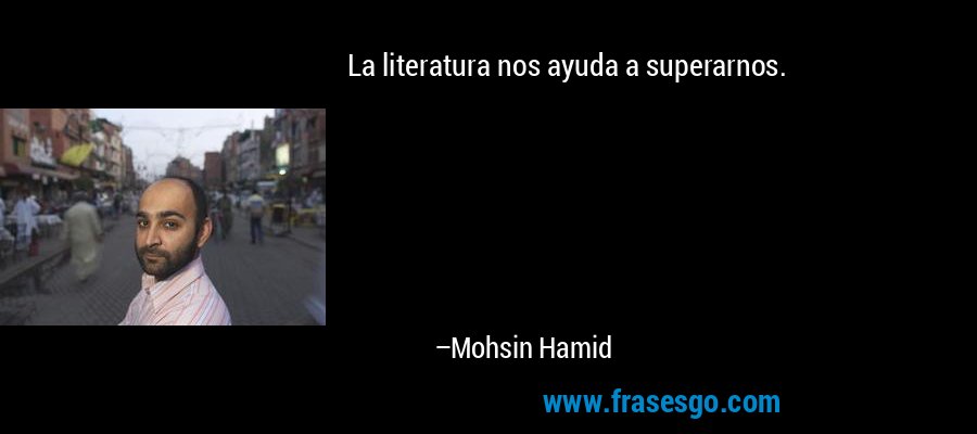 La literatura nos ayuda a superarnos. – Mohsin Hamid