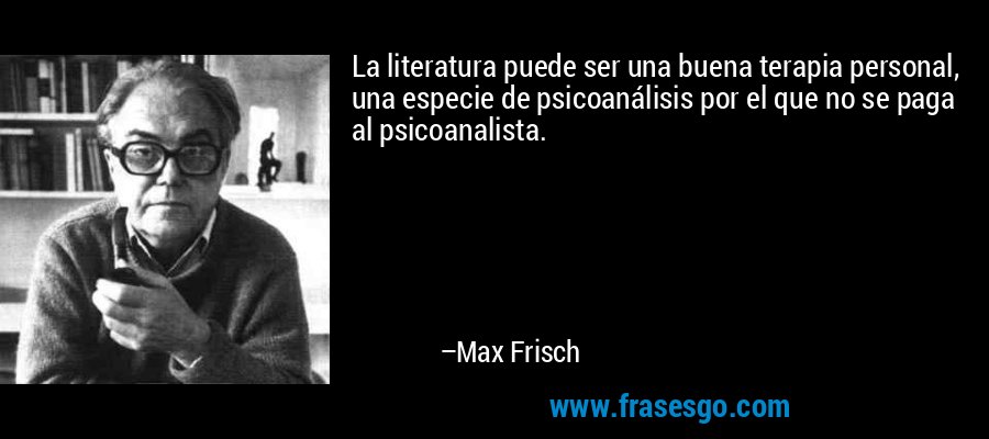 La literatura puede ser una buena terapia personal, una especie de psicoanálisis por el que no se paga al psicoanalista. – Max Frisch