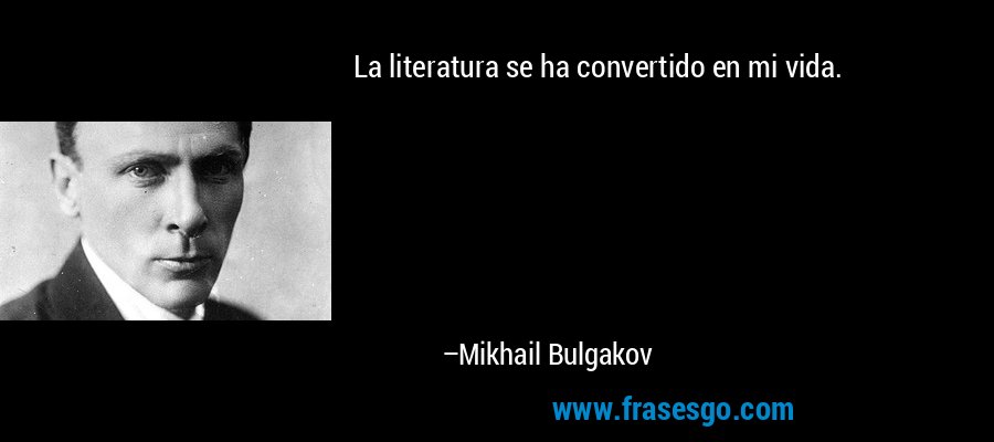 La literatura se ha convertido en mi vida. – Mikhail Bulgakov