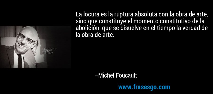 La locura es la ruptura absoluta con la obra de arte, sino que constituye el momento constitutivo de la abolición, que se disuelve en el tiempo la verdad de la obra de arte. – Michel Foucault