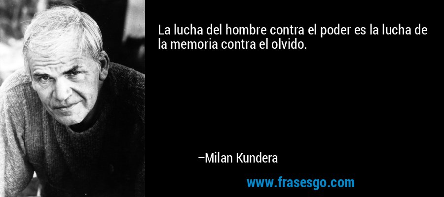 La lucha del hombre contra el poder es la lucha de la memoria contra el olvido. – Milan Kundera