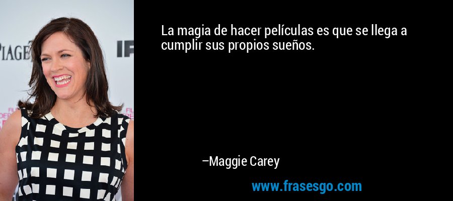 La magia de hacer películas es que se llega a cumplir sus propios sueños. – Maggie Carey