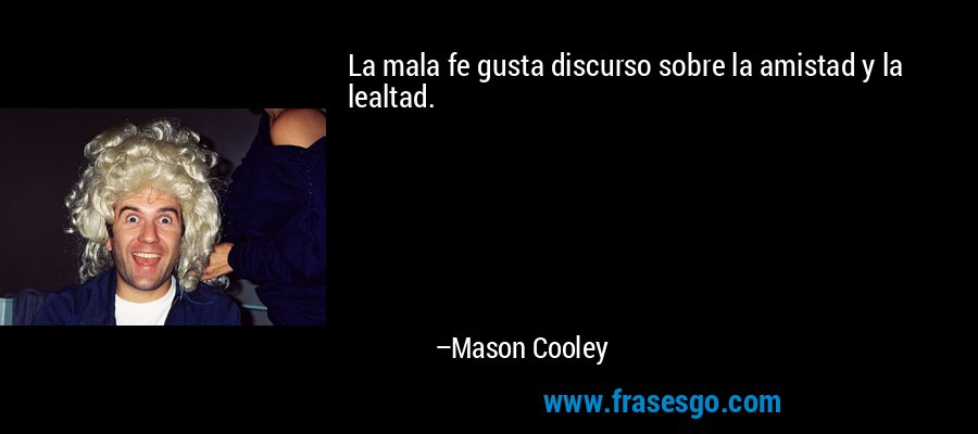 La mala fe gusta discurso sobre la amistad y la lealtad. – Mason Cooley