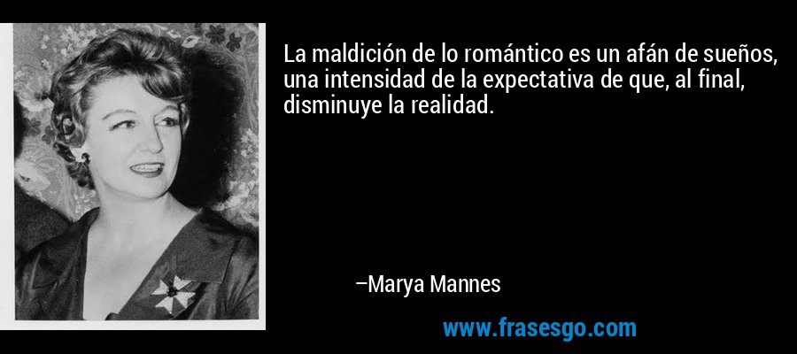La maldición de lo romántico es un afán de sueños, una intensidad de la expectativa de que, al final, disminuye la realidad. – Marya Mannes
