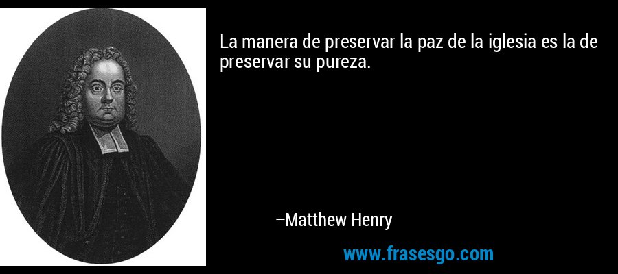 La manera de preservar la paz de la iglesia es la de preservar su pureza. – Matthew Henry