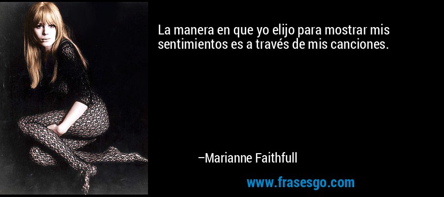 La manera en que yo elijo para mostrar mis sentimientos es a través de mis canciones. – Marianne Faithfull