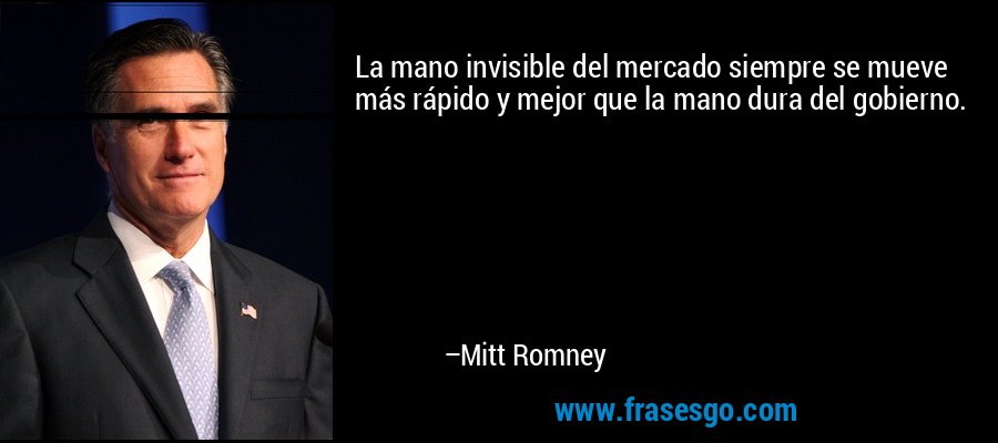 La mano invisible del mercado siempre se mueve más rápido y mejor que la mano dura del gobierno. – Mitt Romney
