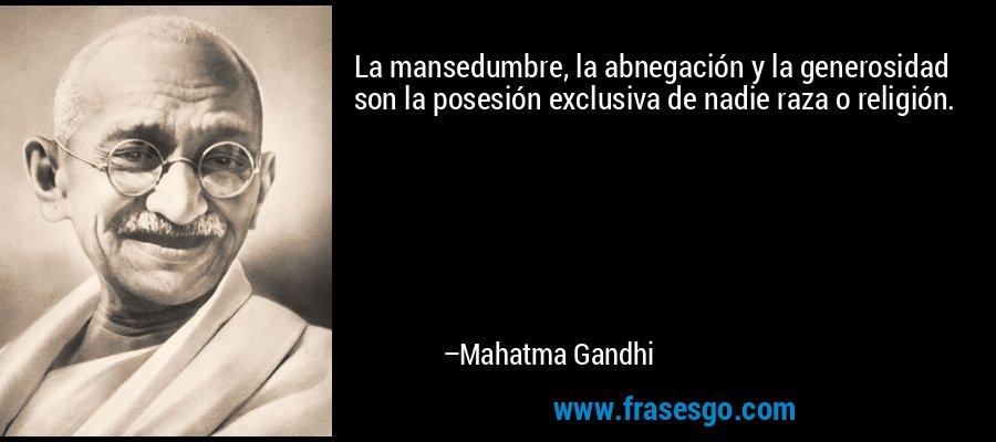 La mansedumbre, la abnegación y la generosidad son la posesión exclusiva de nadie raza o religión. – Mahatma Gandhi