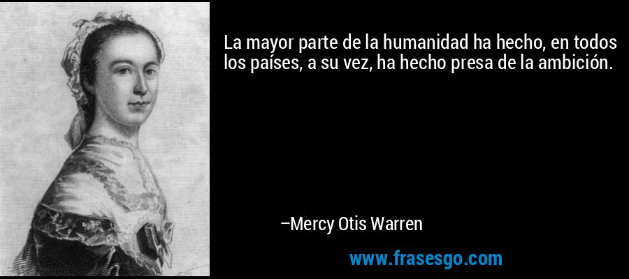 La mayor parte de la humanidad ha hecho, en todos los países, a su vez, ha hecho presa de la ambición. – Mercy Otis Warren