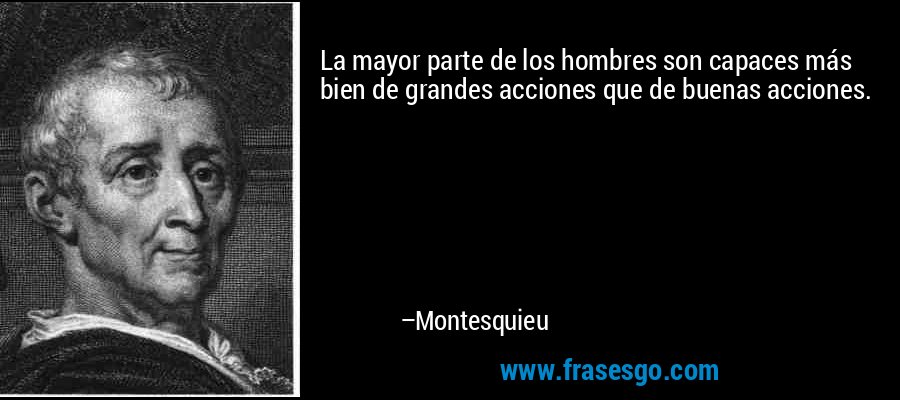 La mayor parte de los hombres son capaces más bien de grandes acciones que de buenas acciones. – Montesquieu