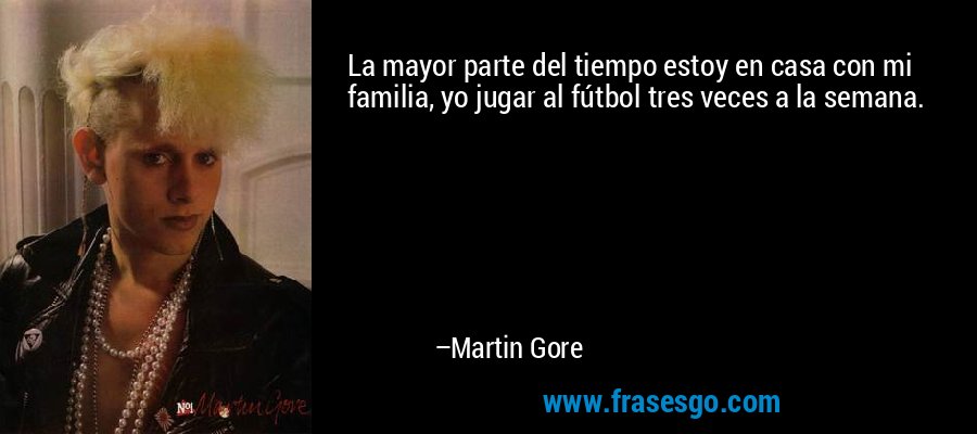 La mayor parte del tiempo estoy en casa con mi familia, yo jugar al fútbol tres veces a la semana. – Martin Gore