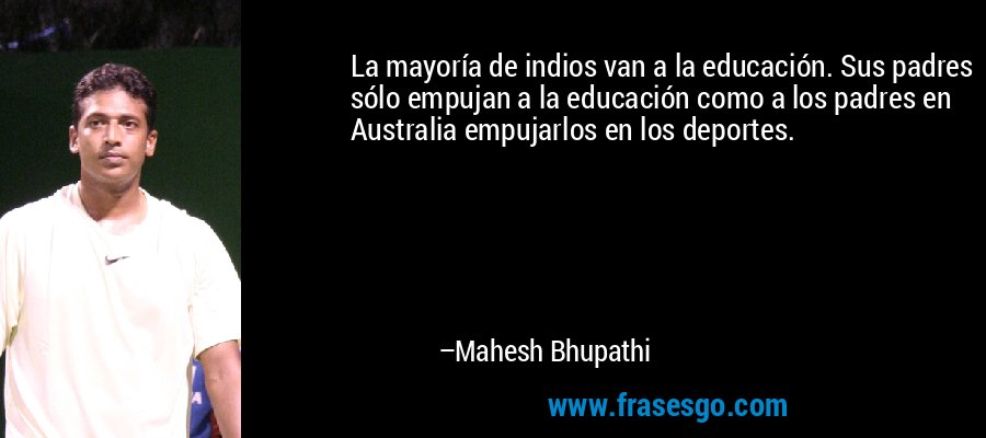 La mayoría de indios van a la educación. Sus padres sólo empujan a la educación como a los padres en Australia empujarlos en los deportes. – Mahesh Bhupathi