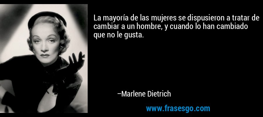 La mayoría de las mujeres se dispusieron a tratar de cambiar a un hombre, y cuando lo han cambiado que no le gusta. – Marlene Dietrich
