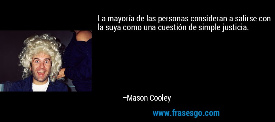 La mayoría de las personas consideran a salirse con la suya como una cuestión de simple justicia. – Mason Cooley