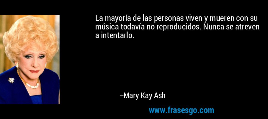 La mayoría de las personas viven y mueren con su música todavía no reproducidos. Nunca se atreven a intentarlo. – Mary Kay Ash