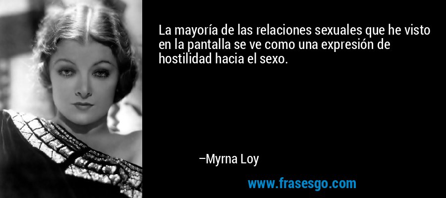 La mayoría de las relaciones sexuales que he visto en la pantalla se ve como una expresión de hostilidad hacia el sexo. – Myrna Loy