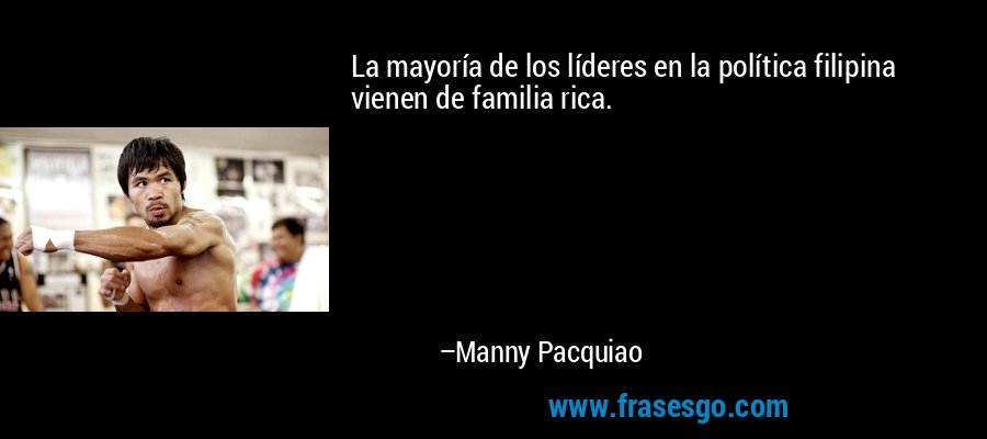 La mayoría de los líderes en la política filipina vienen de familia rica. – Manny Pacquiao