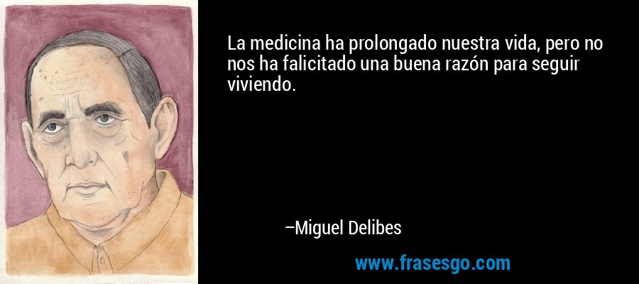La medicina ha prolongado nuestra vida, pero no nos ha falicitado una buena razón para seguir viviendo. – Miguel Delibes