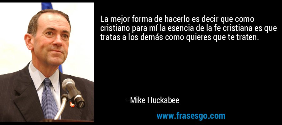 La mejor forma de hacerlo es decir que como cristiano para mí la esencia de la fe cristiana es que tratas a los demás como quieres que te traten. – Mike Huckabee