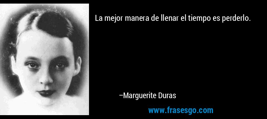La mejor manera de llenar el tiempo es perderlo. – Marguerite Duras