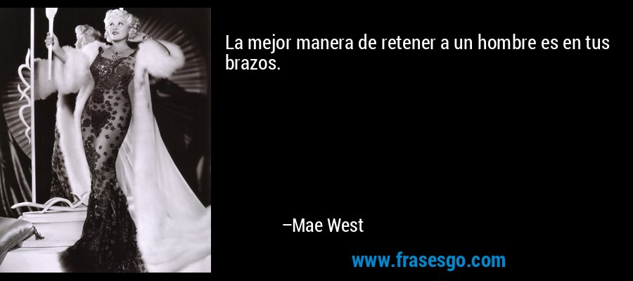 La mejor manera de retener a un hombre es en tus brazos. – Mae West