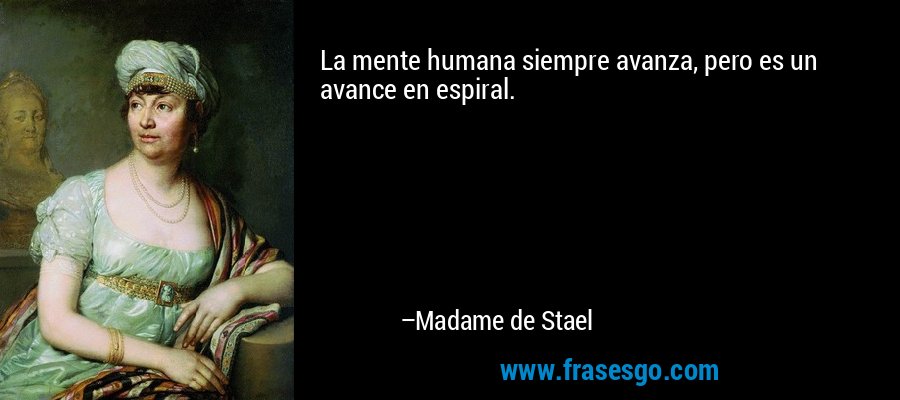 La mente humana siempre avanza, pero es un avance en espiral. – Madame de Stael