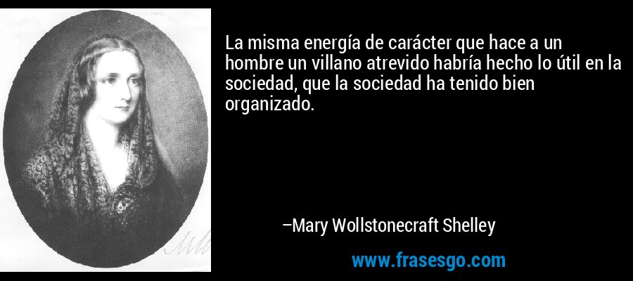 La misma energía de carácter que hace a un hombre un villano atrevido habría hecho lo útil en la sociedad, que la sociedad ha tenido bien organizado. – Mary Wollstonecraft Shelley