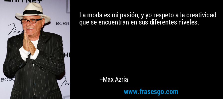 La moda es mi pasión, y yo respeto a la creatividad que se encuentran en sus diferentes niveles. – Max Azria