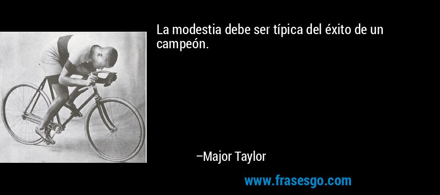 La modestia debe ser típica del éxito de un campeón. – Major Taylor