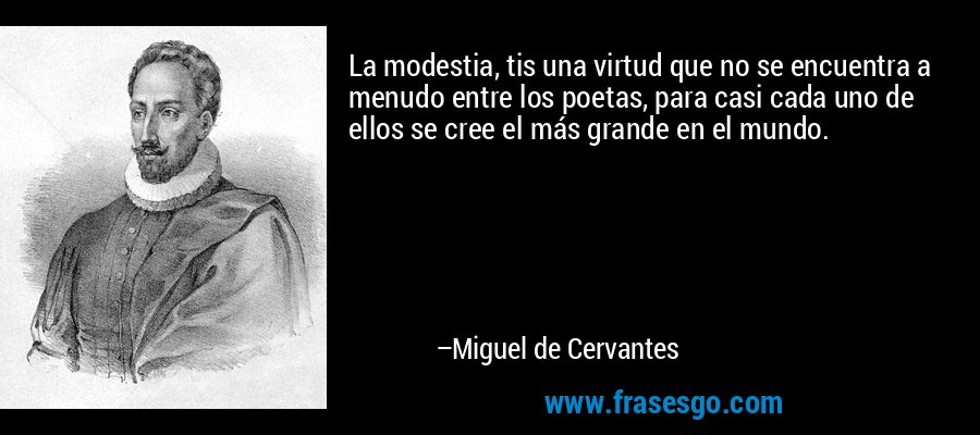 La modestia, tis una virtud que no se encuentra a menudo entre los poetas, para casi cada uno de ellos se cree el más grande en el mundo. – Miguel de Cervantes