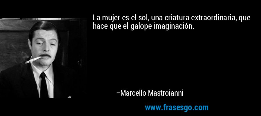 La mujer es el sol, una criatura extraordinaria, que hace que el galope imaginación. – Marcello Mastroianni