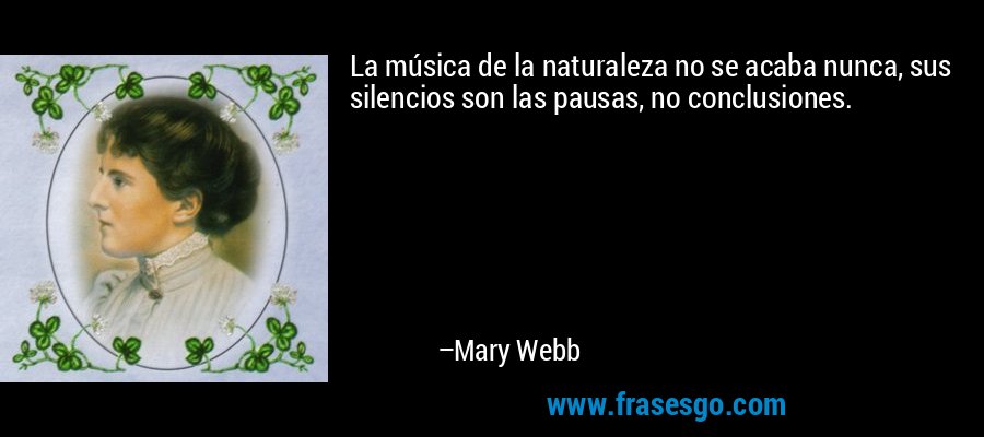 La música de la naturaleza no se acaba nunca, sus silencios son las pausas, no conclusiones. – Mary Webb