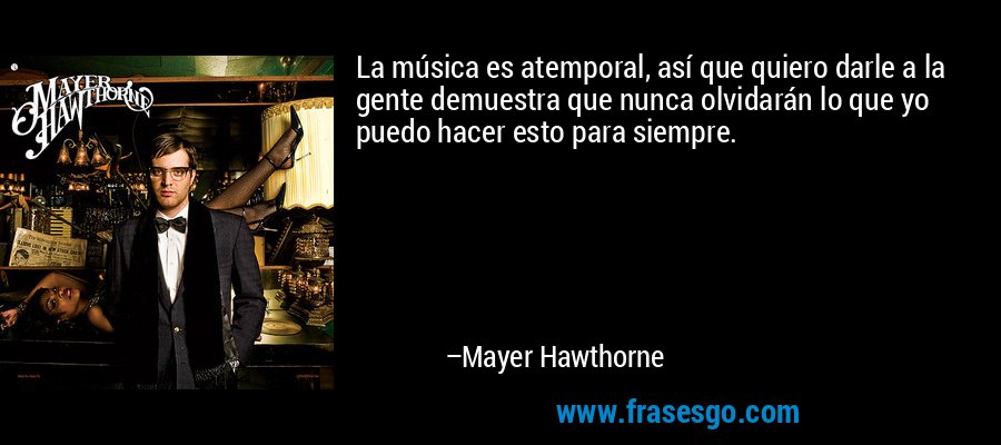 La música es atemporal, así que quiero darle a la gente demuestra que nunca olvidarán lo que yo puedo hacer esto para siempre. – Mayer Hawthorne
