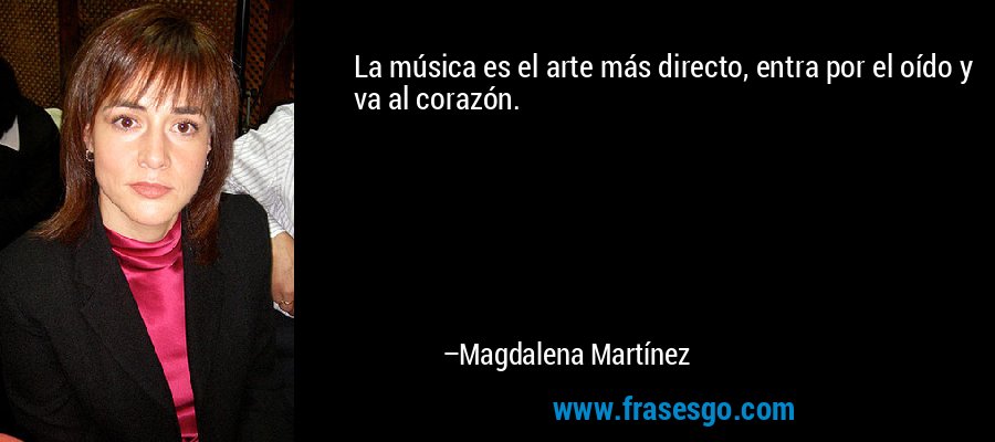 La música es el arte más directo, entra por el oído y va al corazón. – Magdalena Martínez