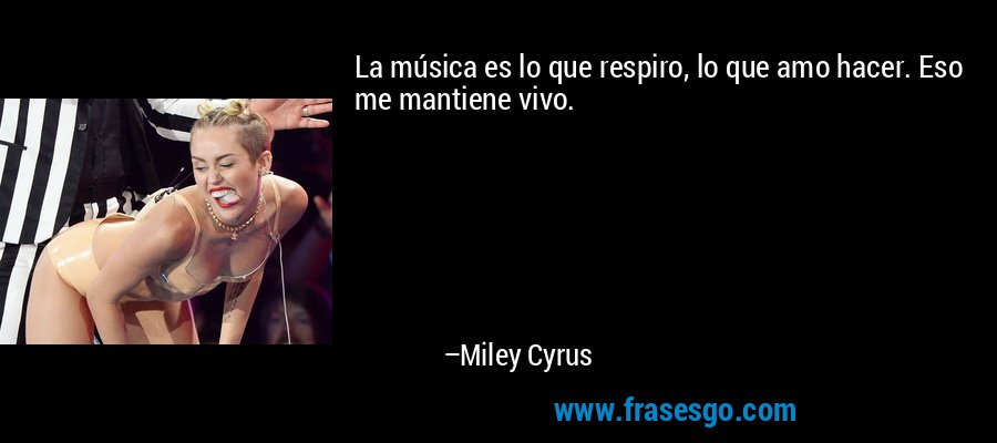 La música es lo que respiro, lo que amo hacer. Eso me mantiene vivo. – Miley Cyrus