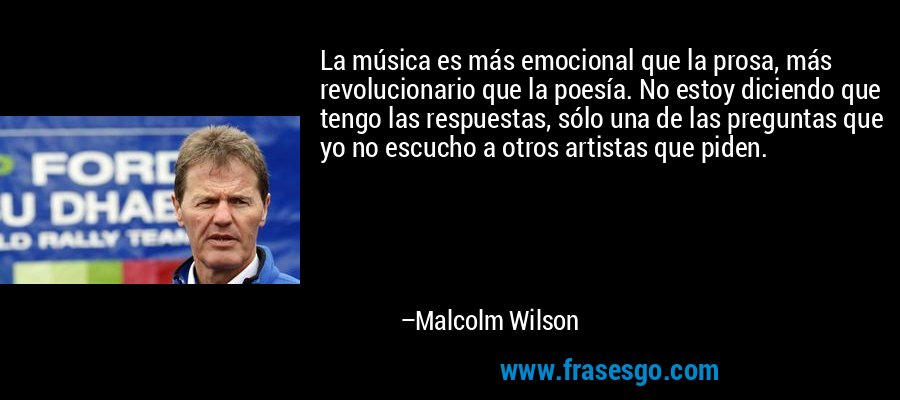 La música es más emocional que la prosa, más revolucionario que la poesía. No estoy diciendo que tengo las respuestas, sólo una de las preguntas que yo no escucho a otros artistas que piden. – Malcolm Wilson