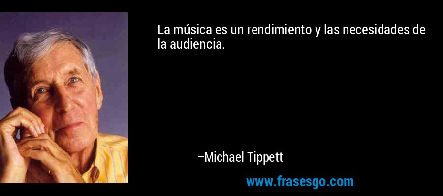 La música es un rendimiento y las necesidades de la audiencia. – Michael Tippett