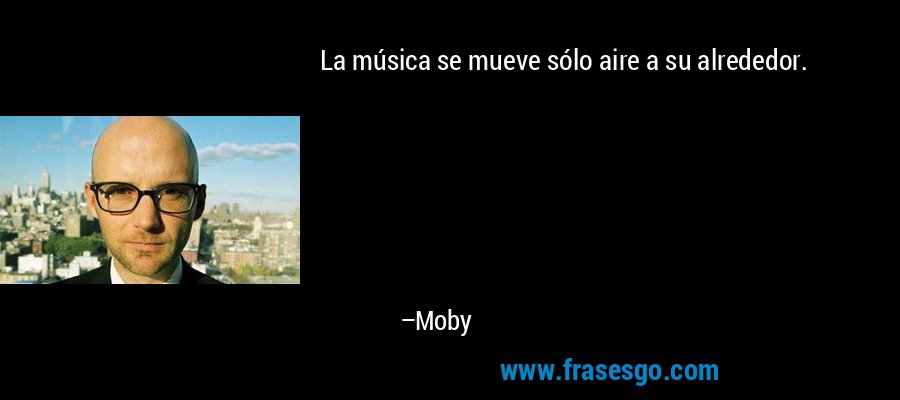 La música se mueve sólo aire a su alrededor. – Moby