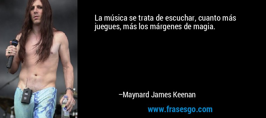 La música se trata de escuchar, cuanto más juegues, más los márgenes de magia. – Maynard James Keenan