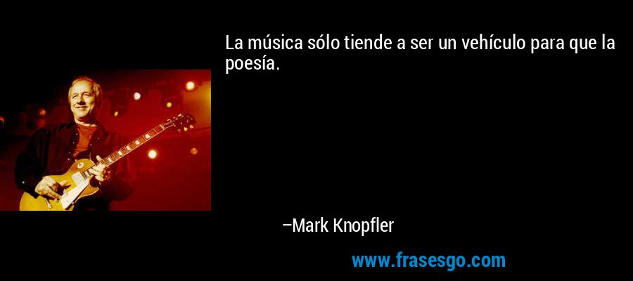 La música sólo tiende a ser un vehículo para que la poesía. – Mark Knopfler