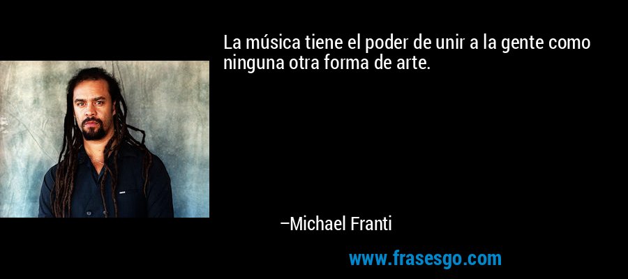 La música tiene el poder de unir a la gente como ninguna otra forma de arte. – Michael Franti