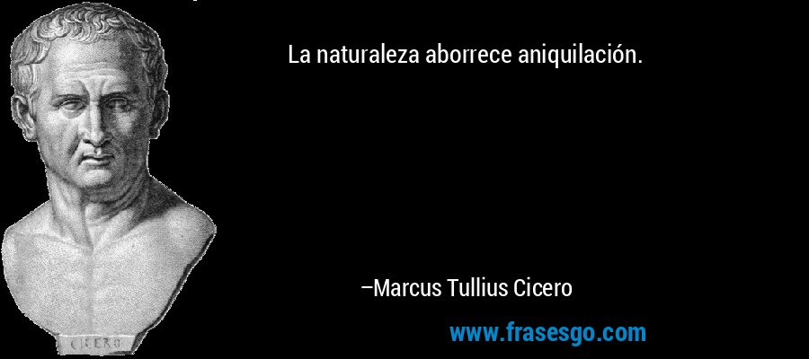 La naturaleza aborrece aniquilación. – Marcus Tullius Cicero