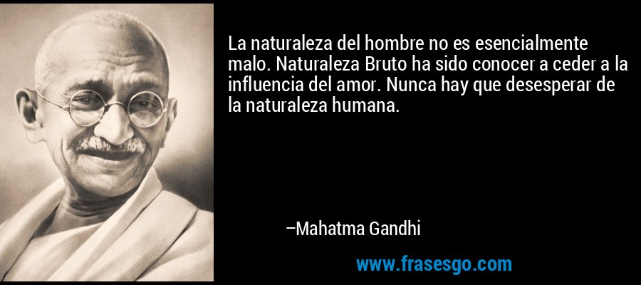 La naturaleza del hombre no es esencialmente malo. Naturaleza Bruto ha sido conocer a ceder a la influencia del amor. Nunca hay que desesperar de la naturaleza humana. – Mahatma Gandhi
