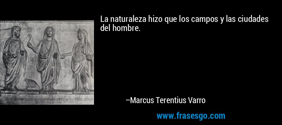 La naturaleza hizo que los campos y las ciudades del hombre. – Marcus Terentius Varro